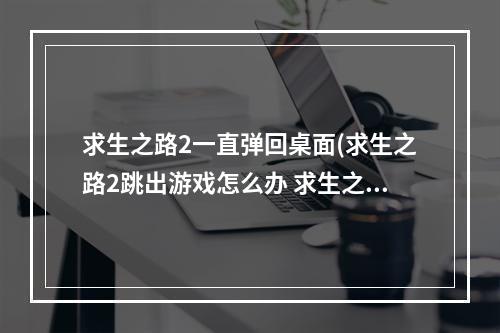 求生之路2一直弹回桌面(求生之路2跳出游戏怎么办 求生之路2游戏跳出)