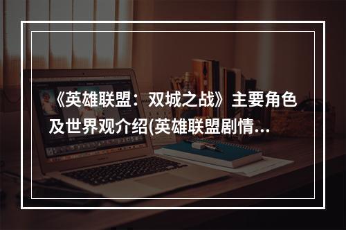 《英雄联盟：双城之战》主要角色及世界观介绍(英雄联盟剧情)