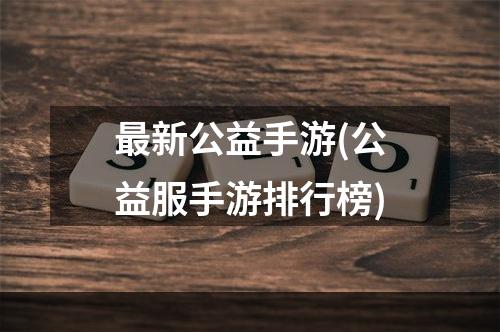 最新公益手游(公益服手游排行榜)