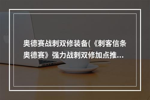 奥德赛战刺双修装备(《刺客信条奥德赛》强力战刺双修加点推荐)