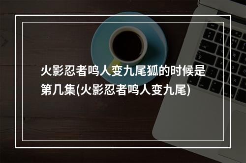 火影忍者鸣人变九尾狐的时候是第几集(火影忍者鸣人变九尾)