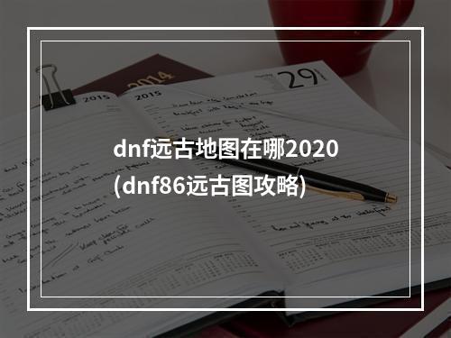 dnf远古地图在哪2020(dnf86远古图攻略)