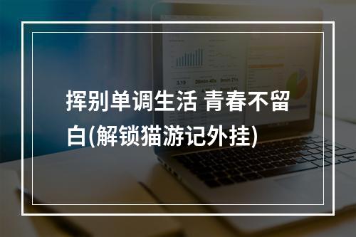 挥别单调生活 青春不留白(解锁猫游记外挂)