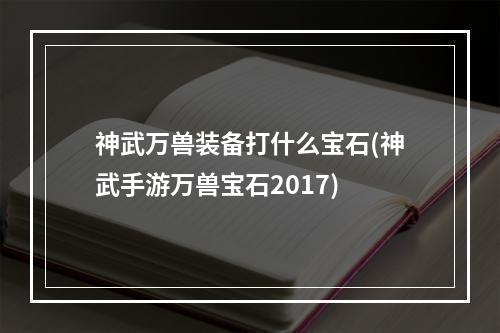 神武万兽装备打什么宝石(神武手游万兽宝石2017)