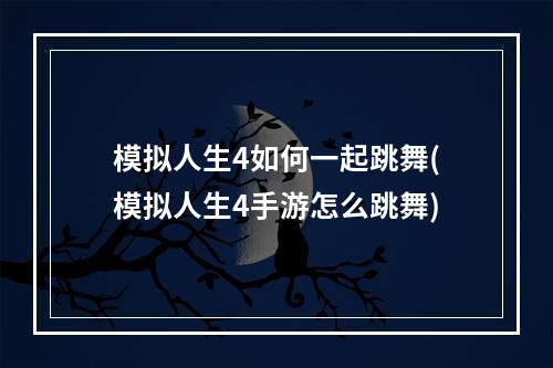 模拟人生4如何一起跳舞(模拟人生4手游怎么跳舞)