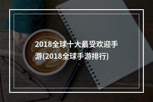 2018全球十大最受欢迎手游(2018全球手游排行)