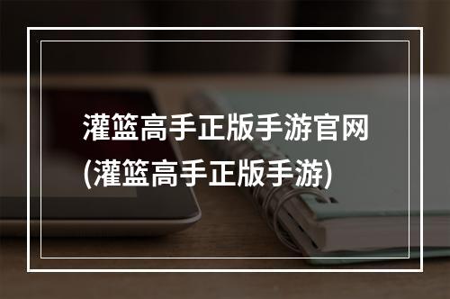 灌篮高手正版手游官网(灌篮高手正版手游)