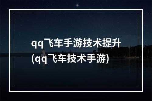 qq飞车手游技术提升(qq飞车技术手游)