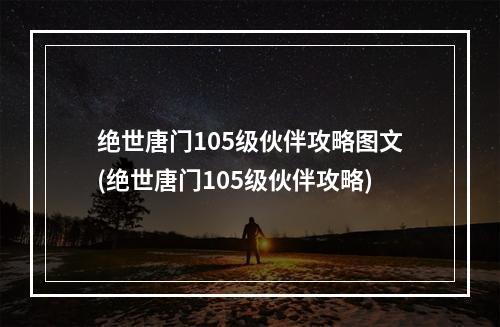 绝世唐门105级伙伴攻略图文(绝世唐门105级伙伴攻略)