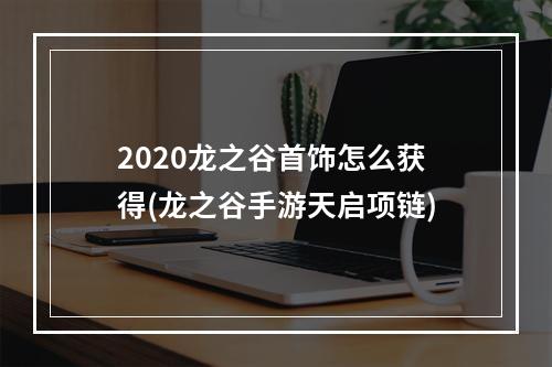 2020龙之谷首饰怎么获得(龙之谷手游天启项链)