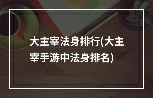 大主宰法身排行(大主宰手游中法身排名)