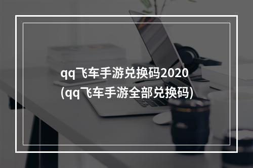 qq飞车手游兑换码2020(qq飞车手游全部兑换码)