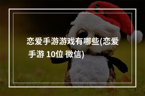 恋爱手游游戏有哪些(恋爱 手游 10位 微信)