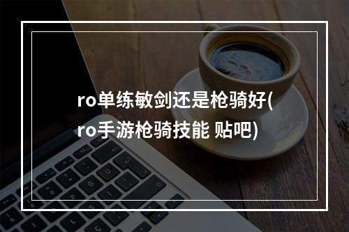 ro单练敏剑还是枪骑好(ro手游枪骑技能 贴吧)