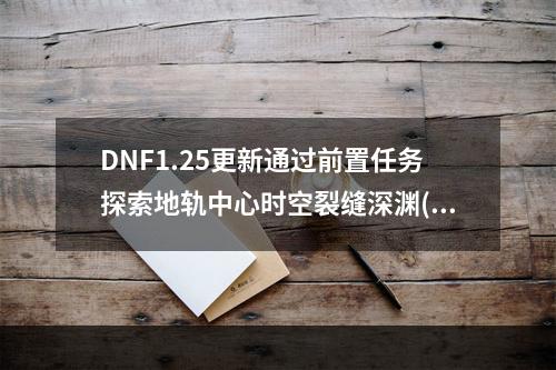 DNF1.25更新通过前置任务探索地轨中心时空裂缝深渊(探索奇境，迎接挑战)