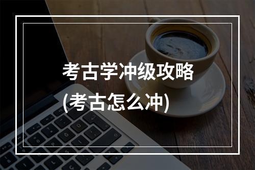 考古学冲级攻略(考古怎么冲)