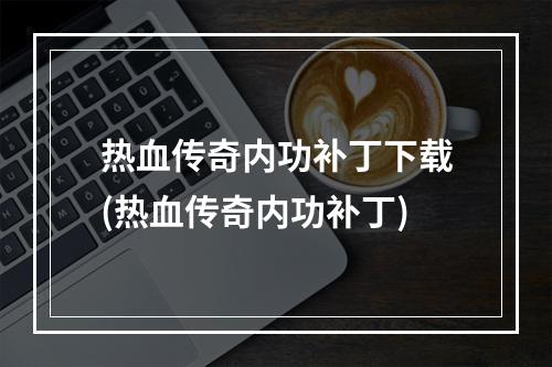 热血传奇内功补丁下载(热血传奇内功补丁)