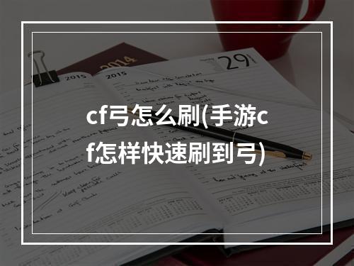 cf弓怎么刷(手游cf怎样快速刷到弓)