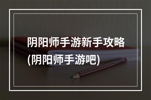 阴阳师手游新手攻略(阴阳师手游吧)