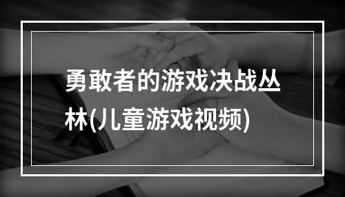 勇敢者的游戏决战丛林(儿童游戏视频)