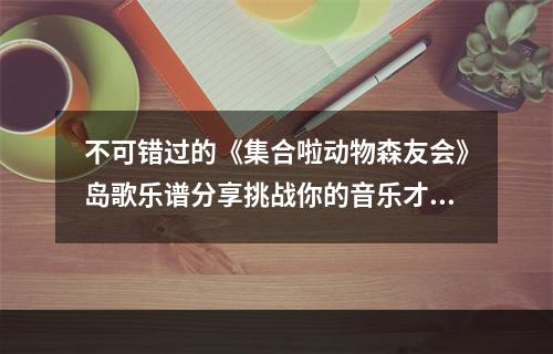 不可错过的《集合啦动物森友会》岛歌乐谱分享挑战你的音乐才华(细节揭秘)