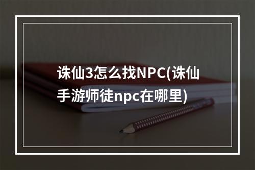 诛仙3怎么找NPC(诛仙手游师徒npc在哪里)