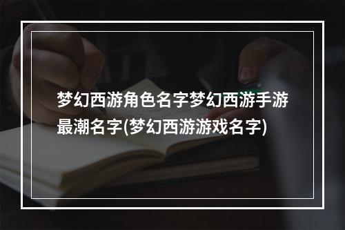 梦幻西游角色名字梦幻西游手游最潮名字(梦幻西游游戏名字)