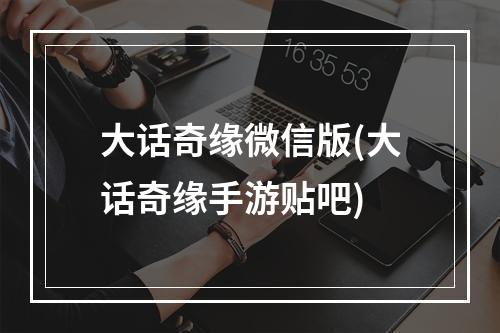 大话奇缘微信版(大话奇缘手游贴吧)