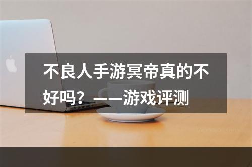 不良人手游冥帝真的不好吗？——游戏评测