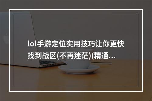 lol手游定位实用技巧让你更快找到战区(不再迷茫)(精通lol手游个人定位设置，绝对让你登顶排位赛(尽在这里))