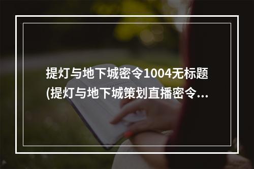 提灯与地下城密令1004无标题(提灯与地下城策划直播密令是什么 提灯与地下城3月12日)