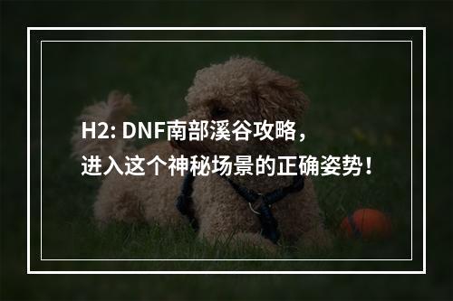 H2: DNF南部溪谷攻略，进入这个神秘场景的正确姿势！