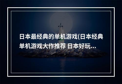 日本最经典的单机游戏(日本经典单机游戏大作推荐 日本好玩的单机游戏有哪些)