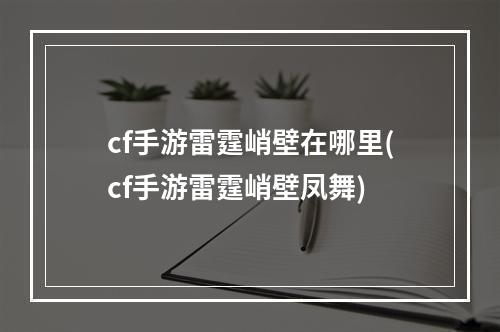 cf手游雷霆峭壁在哪里(cf手游雷霆峭壁凤舞)