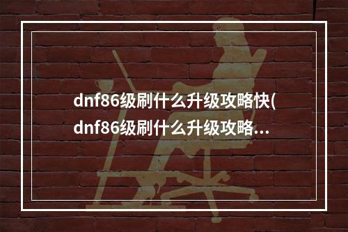 dnf86级刷什么升级攻略快(dnf86级刷什么升级攻略)