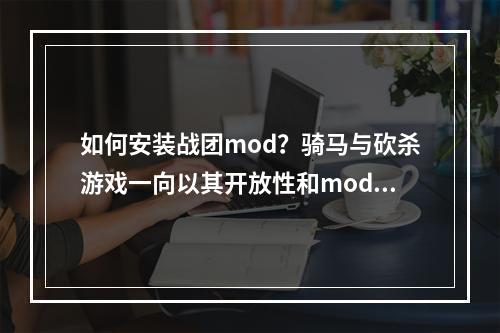 如何安装战团mod？骑马与砍杀游戏一向以其开放性和mod特性受到玩家们的喜爱。一个好的mod会让游戏体验更加丰富多彩，下面将介绍安装mod的详细流程。