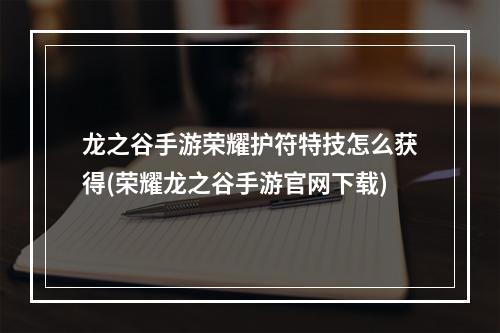 龙之谷手游荣耀护符特技怎么获得(荣耀龙之谷手游官网下载)