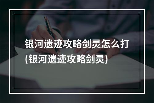 银河遗迹攻略剑灵怎么打(银河遗迹攻略剑灵)