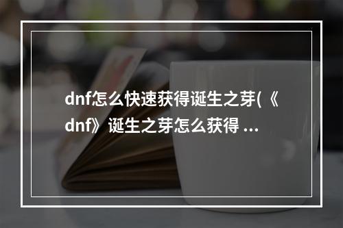 dnf怎么快速获得诞生之芽(《dnf》诞生之芽怎么获得 诞生之芽获取攻略 )