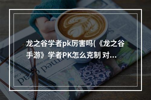 龙之谷学者pk厉害吗(《龙之谷手游》学者PK怎么克制 对战学者技巧分享  )