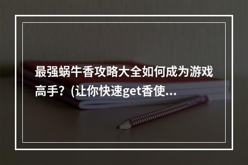 最强蜗牛香攻略大全如何成为游戏高手？(让你快速get香使用以及获取方法)