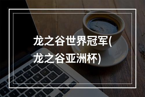 龙之谷世界冠军(龙之谷亚洲杯)