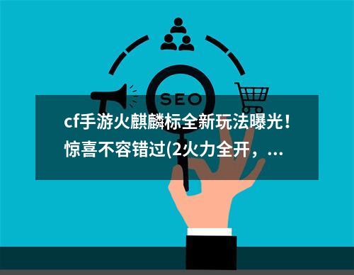 cf手游火麒麟标全新玩法曝光！惊喜不容错过(2火力全开，畅爽战斗)(火力全开，畅爽战斗))