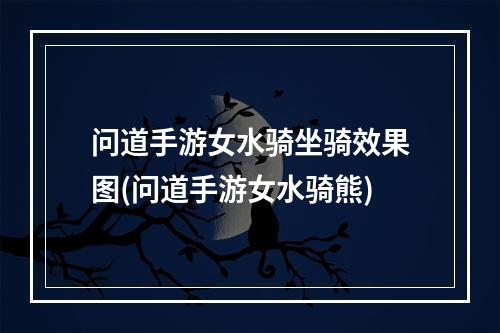 问道手游女水骑坐骑效果图(问道手游女水骑熊)