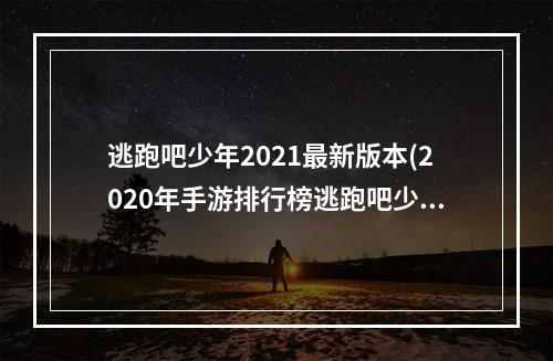 逃跑吧少年2021最新版本(2020年手游排行榜逃跑吧少年)