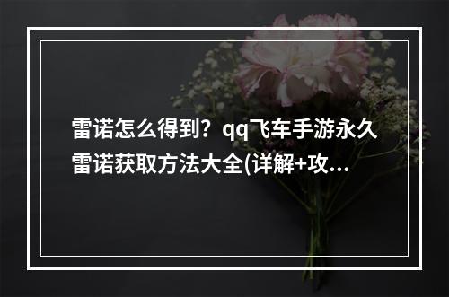 雷诺怎么得到？qq飞车手游永久雷诺获取方法大全(详解+攻略)(qq飞车手游必备！永久雷诺获取方法分享，让你车技疯狂提升)