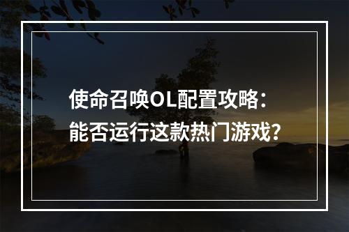 使命召唤OL配置攻略：能否运行这款热门游戏？