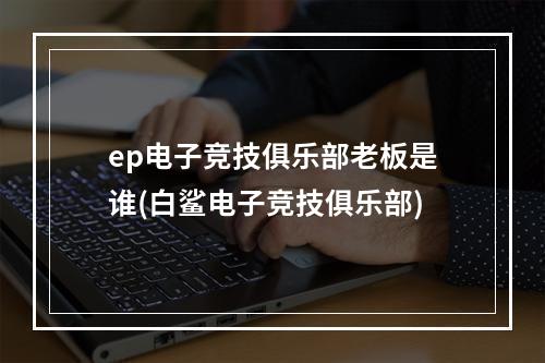 ep电子竞技俱乐部老板是谁(白鲨电子竞技俱乐部)