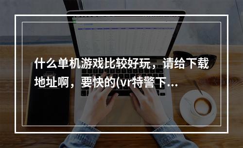 什么单机游戏比较好玩，请给下载地址啊，要快的(vr特警下载)