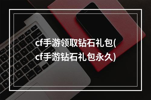 cf手游领取钻石礼包(cf手游钻石礼包永久)